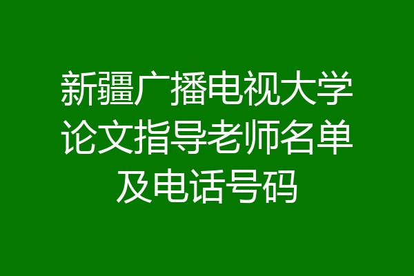 新疆广播电视大学论文指导老师名单及电话号码