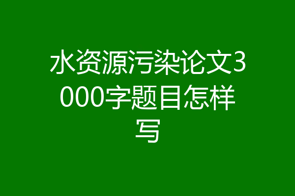水资源污染论文3000字题目怎样写