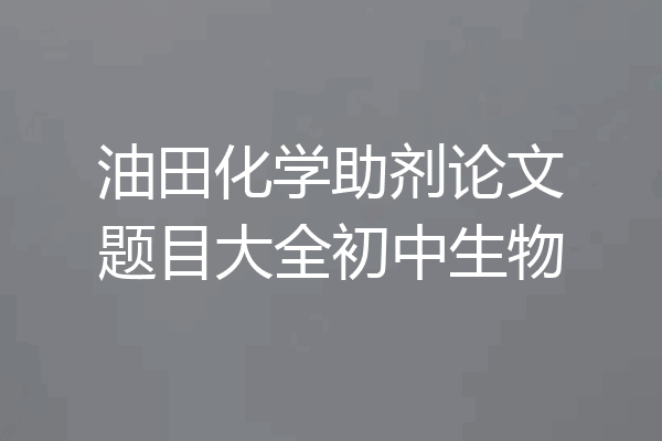 油田化学助剂论文题目大全初中生物
