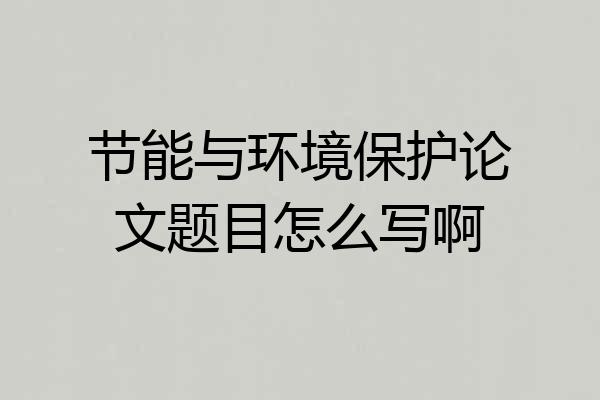 节能与环境保护论文题目怎么写啊