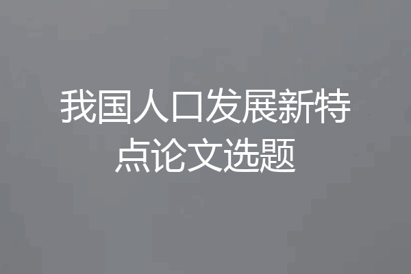 我国人口发展新特点论文选题
