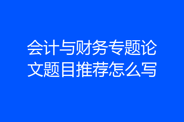 会计与财务专题论文题目推荐怎么写