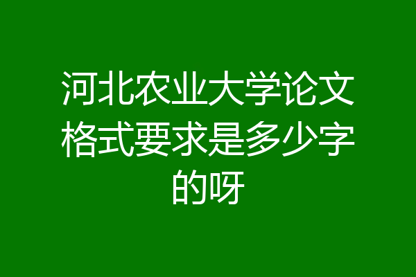 河北农业大学论文格式要求是多少字的呀
