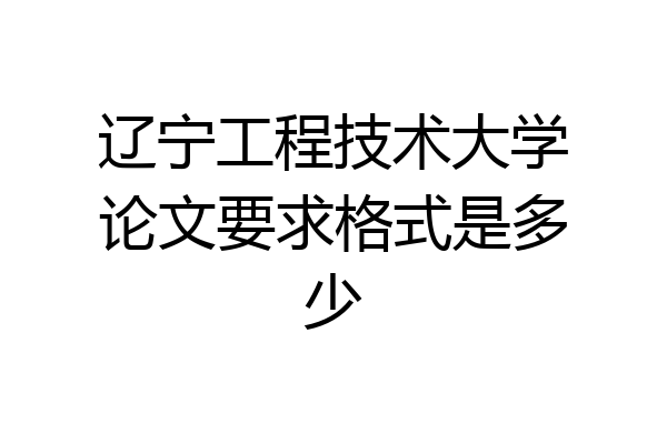 辽宁工程技术大学论文要求格式是多少