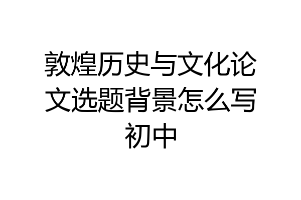敦煌历史与文化论文选题背景怎么写初中