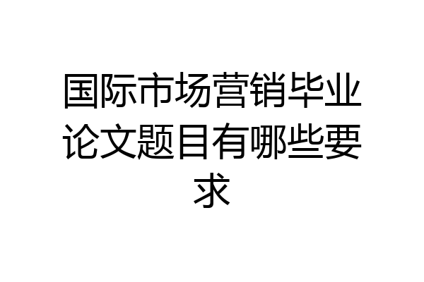 国际市场营销毕业论文题目有哪些要求