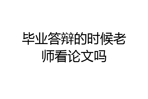 毕业答辩的时候老师看论文吗