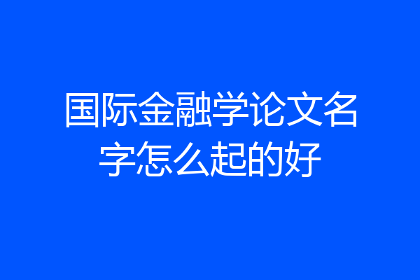 国际金融学论文名字怎么起的好
