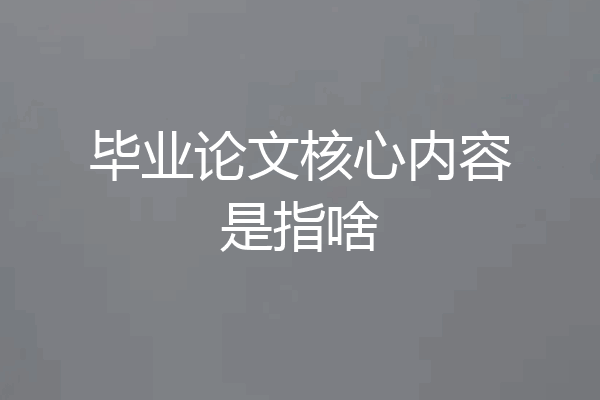 毕业论文核心内容是指啥