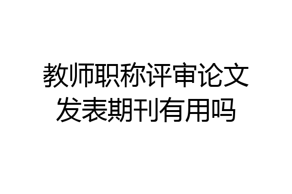 教师职称评审论文发表期刊有用吗