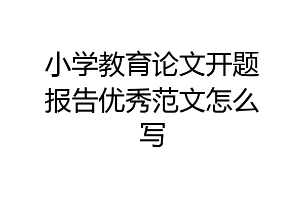 小学教育论文开题报告优秀范文怎么写