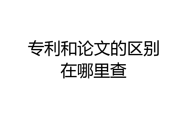 专利和论文的区别在哪里查