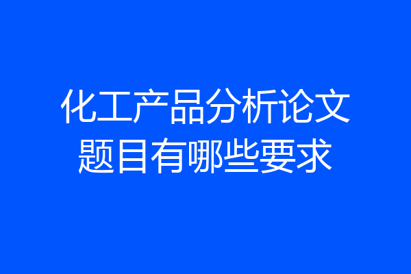 化工产品分析论文题目有哪些要求