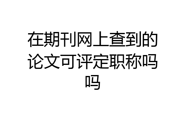 在期刊网上查到的论文可评定职称吗吗