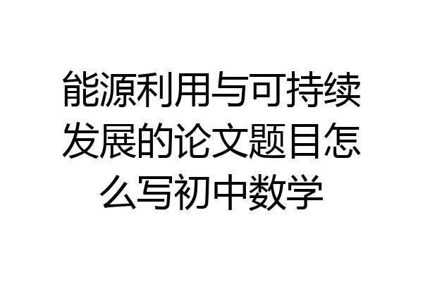 能源利用与可持续发展的论文题目怎么写初中数学
