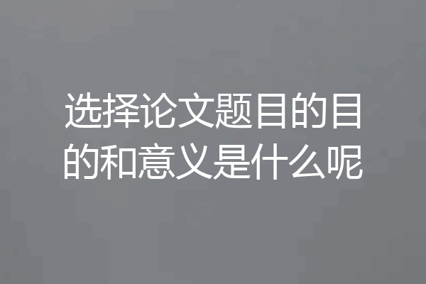 选择论文题目的目的和意义是什么呢