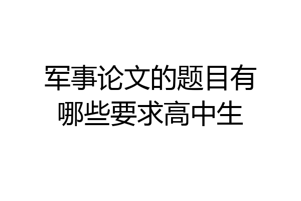 军事论文的题目有哪些要求高中生