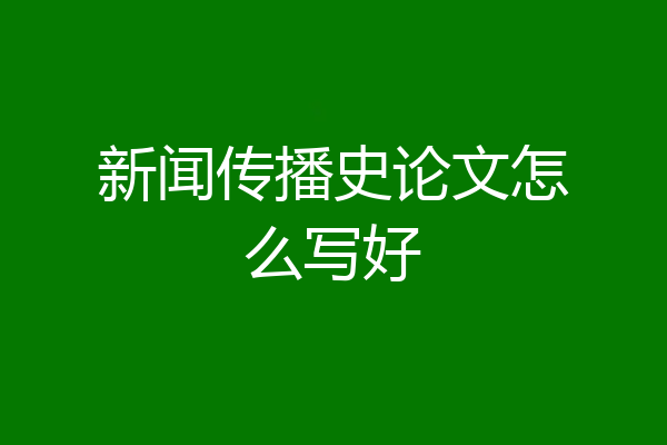 新闻传播史论文怎么写好