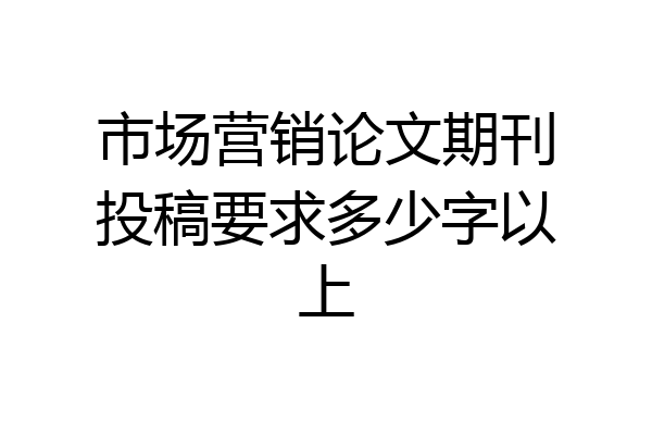 市场营销论文期刊投稿要求多少字以上