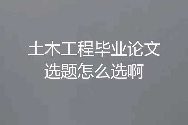 土木工程毕业论文选题怎么选啊