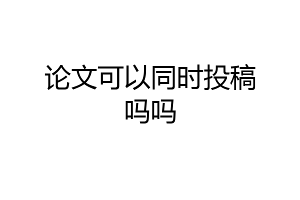 论文可以同时投稿吗吗