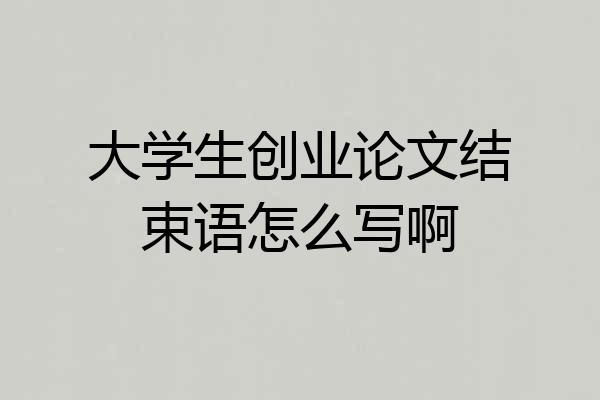大学生创业论文结束语怎么写啊