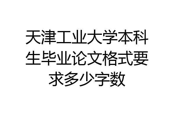 天津工业大学本科生毕业论文格式要求多少字数
