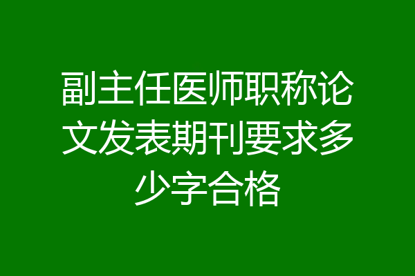 副主任医师职称论文发表期刊要求多少字合格