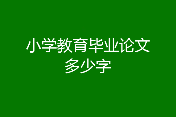 小学教育毕业论文多少字