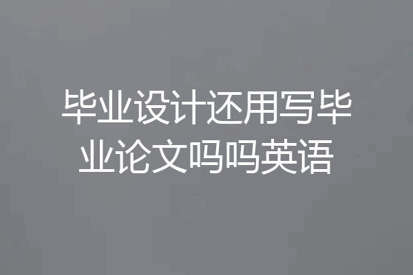 毕业设计还用写毕业论文吗吗英语