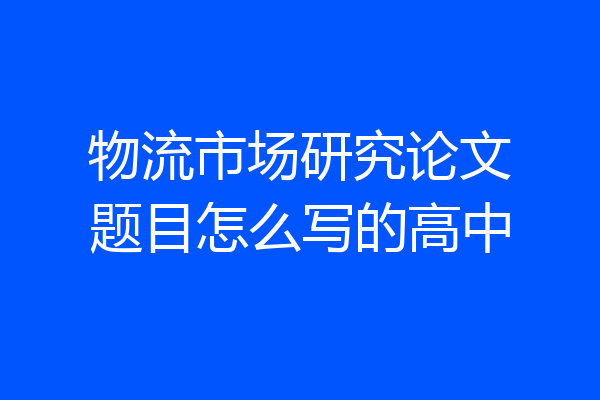 物流市场研究论文题目怎么写的高中