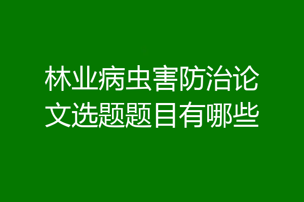 林业病虫害防治论文选题题目有哪些