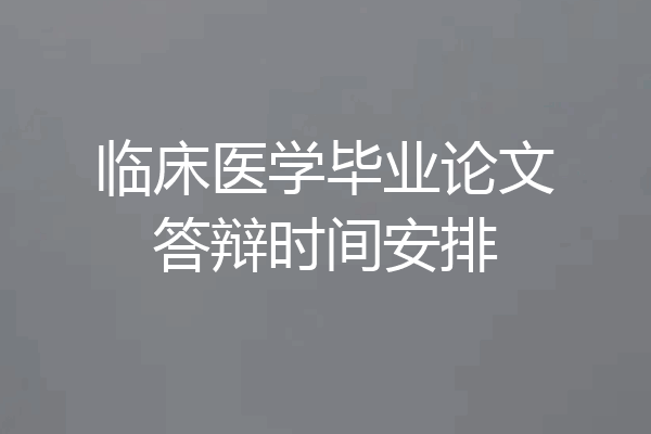 临床医学毕业论文答辩时间安排
