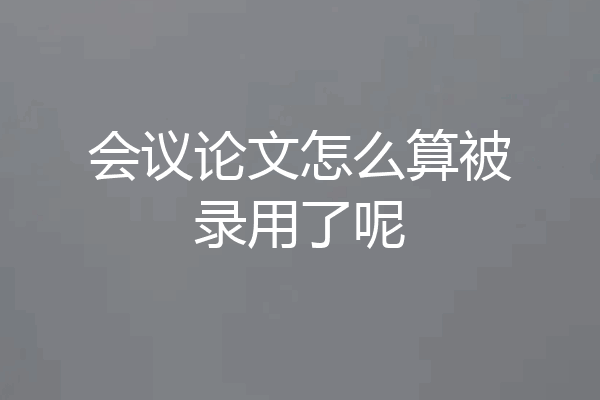 会议论文怎么算被录用了呢