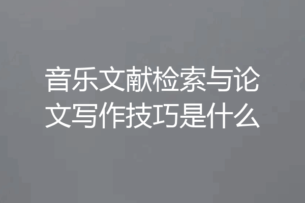 音乐文献检索与论文写作技巧是什么