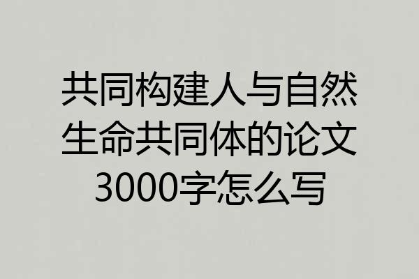 共同构建人与自然生命共同体的论文3000字怎么写