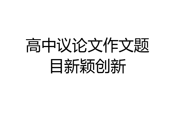 高中议论文作文题目新颖创新
