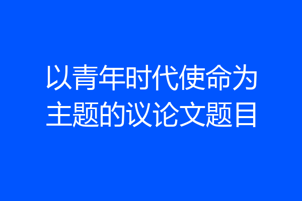 以青年时代使命为主题的议论文题目