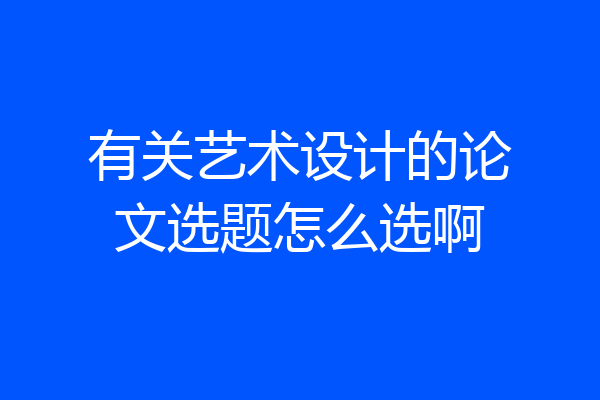 有关艺术设计的论文选题怎么选啊