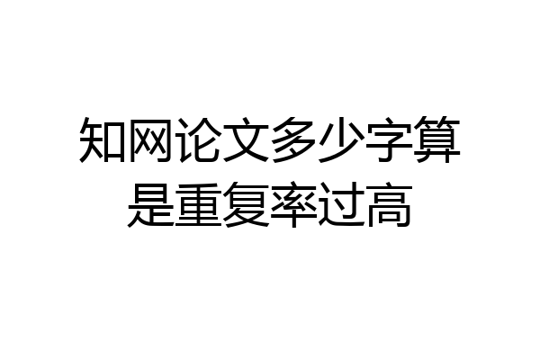 知网论文多少字算是重复率过高