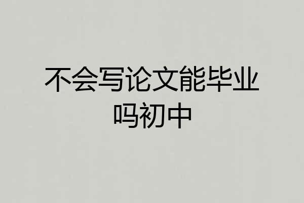 不会写论文能毕业吗初中