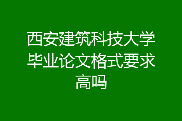 西安建筑科技大学毕业论文格式要求高吗