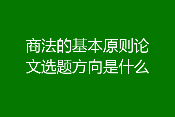 商法的基本原则论文选题方向是什么