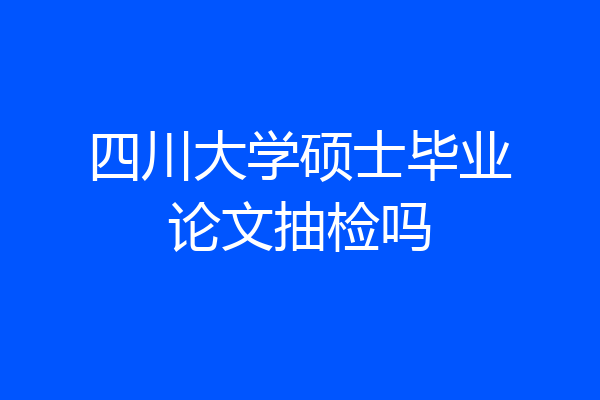 四川大学硕士毕业论文抽检吗