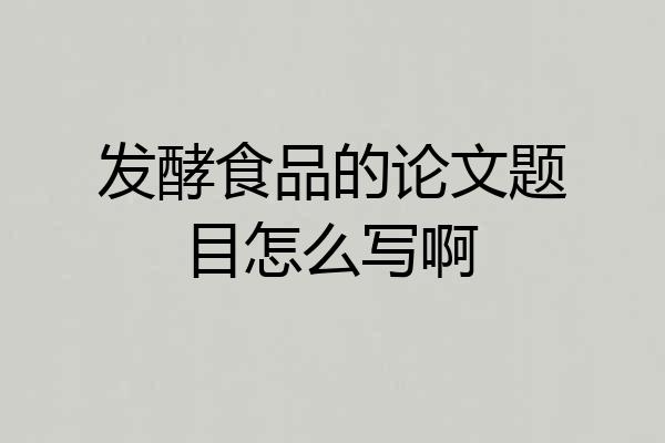 发酵食品的论文题目怎么写啊