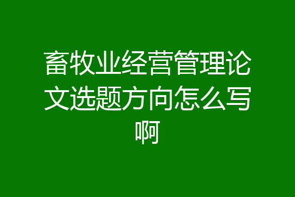 畜牧业经营管理论文选题方向怎么写啊