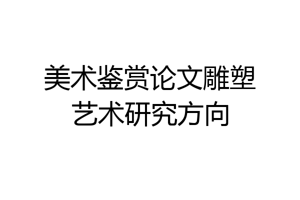 美术鉴赏论文雕塑艺术研究方向