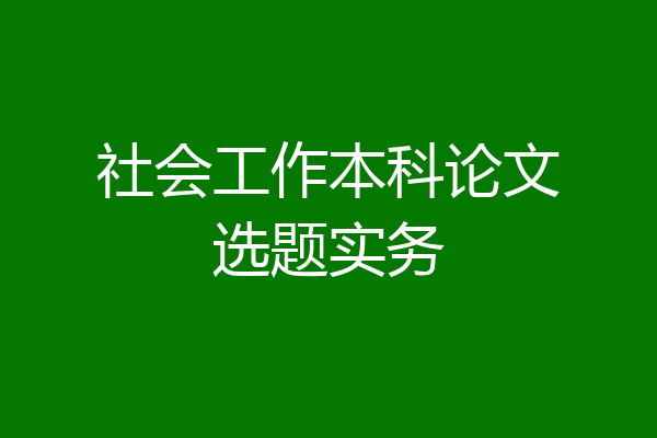 社会工作本科论文选题实务