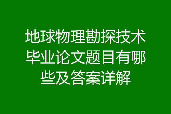 地球物理勘探技术毕业论文题目有哪些及答案详解