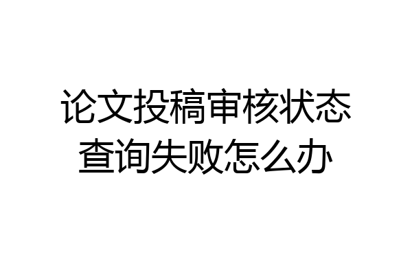 论文投稿审核状态查询失败怎么办